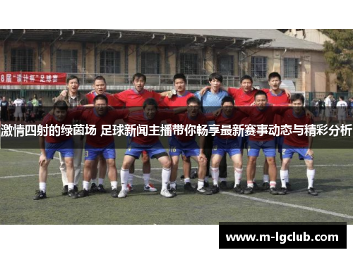 激情四射的绿茵场 足球新闻主播带你畅享最新赛事动态与精彩分析