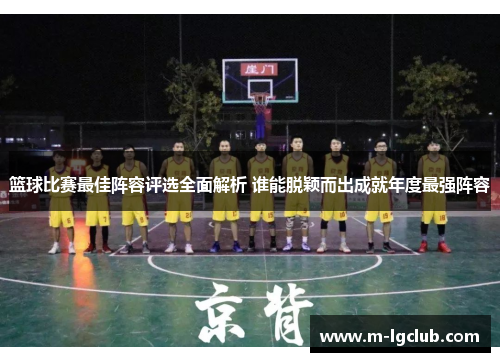 篮球比赛最佳阵容评选全面解析 谁能脱颖而出成就年度最强阵容
