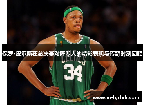 保罗·皮尔斯在总决赛对阵湖人的精彩表现与传奇时刻回顾