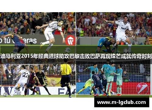 迪马利亚2015年经典进球助攻巴黎击败巴萨再现锋芒成就传奇时刻