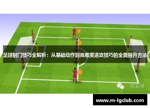足球射门技巧全解析：从基础动作到高难度进攻技巧的全面提升方法