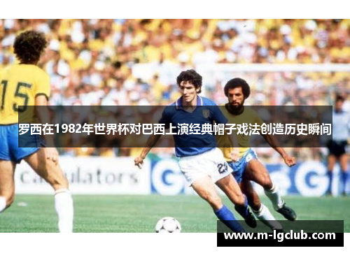 罗西在1982年世界杯对巴西上演经典帽子戏法创造历史瞬间