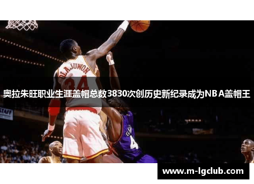 奥拉朱旺职业生涯盖帽总数3830次创历史新纪录成为NBA盖帽王