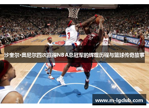 沙奎尔·奥尼尔四次赢得NBA总冠军的辉煌历程与篮球传奇故事