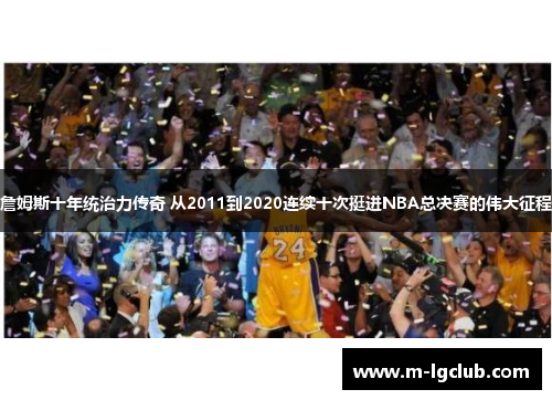 詹姆斯十年统治力传奇 从2011到2020连续十次挺进NBA总决赛的伟大征程
