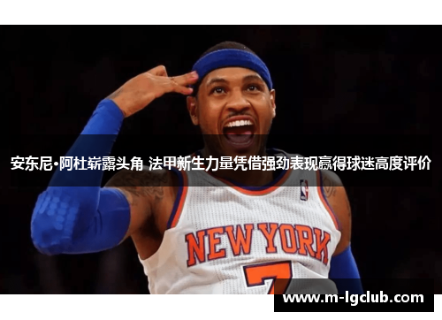 安东尼·阿杜崭露头角 法甲新生力量凭借强劲表现赢得球迷高度评价