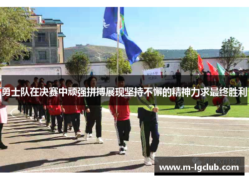 勇士队在决赛中顽强拼搏展现坚持不懈的精神力求最终胜利
