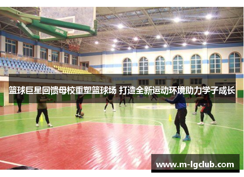 篮球巨星回馈母校重塑篮球场 打造全新运动环境助力学子成长