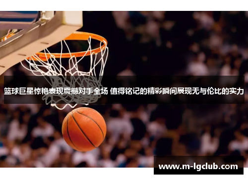 篮球巨星惊艳表现震撼对手全场 值得铭记的精彩瞬间展现无与伦比的实力