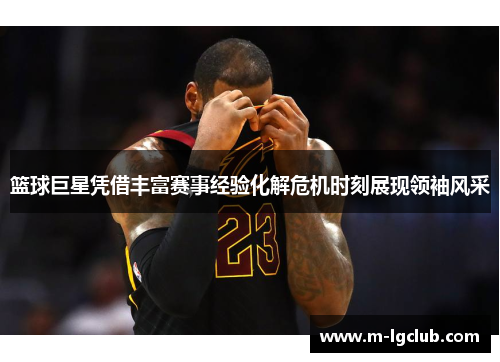 篮球巨星凭借丰富赛事经验化解危机时刻展现领袖风采