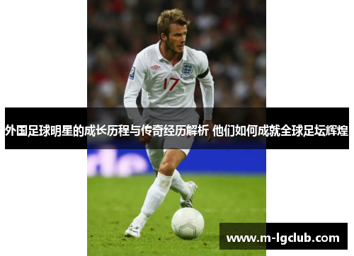 外国足球明星的成长历程与传奇经历解析 他们如何成就全球足坛辉煌