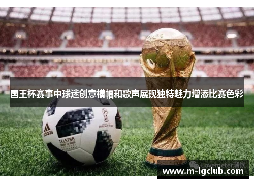 国王杯赛事中球迷创意横幅和歌声展现独特魅力增添比赛色彩
