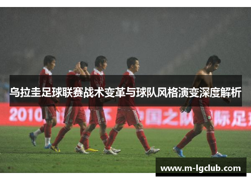 乌拉圭足球联赛战术变革与球队风格演变深度解析