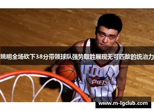 姚明全场砍下38分带领球队强势取胜展现无可匹敌的统治力