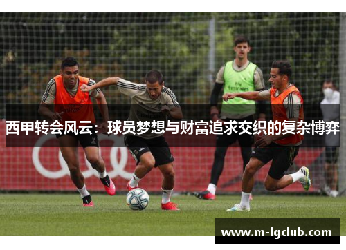 西甲转会风云：球员梦想与财富追求交织的复杂博弈