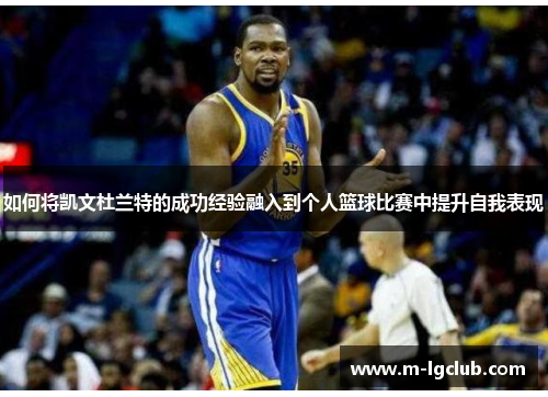 如何将凯文杜兰特的成功经验融入到个人篮球比赛中提升自我表现