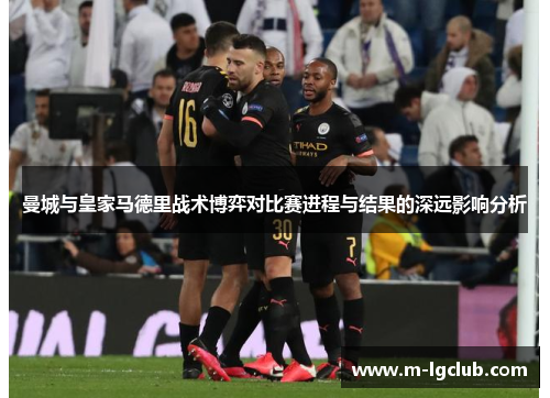曼城与皇家马德里战术博弈对比赛进程与结果的深远影响分析