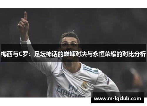梅西与C罗：足坛神话的巅峰对决与永恒荣耀的对比分析