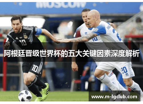 阿根廷晋级世界杯的五大关键因素深度解析