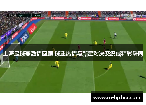 上海足球赛激情回顾 球迷热情与新星对决交织成精彩瞬间