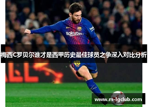 梅西C罗贝尔谁才是西甲历史最佳球员之争深入对比分析