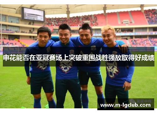 申花能否在亚冠赛场上突破重围战胜强敌取得好成绩