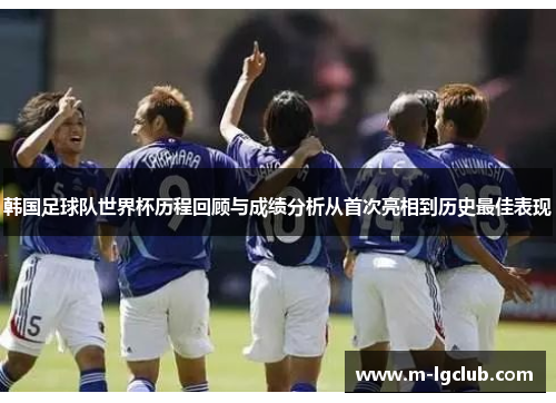韩国足球队世界杯历程回顾与成绩分析从首次亮相到历史最佳表现