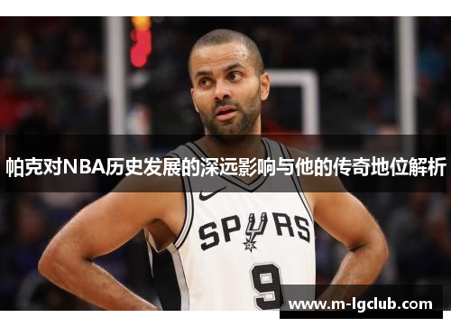 /uploads/images/20250517/pa-ke-dui-nba-li-shi-fa-zhan-de-shen-yuan-ying-xiang-yu-ta-de-chuan-qi-di-wei-jie-xi.webp