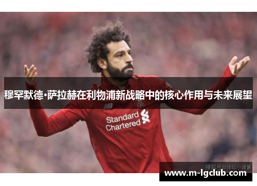 穆罕默德·萨拉赫在利物浦新战略中的核心作用与未来展望
