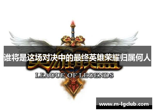 谁将是这场对决中的最终英雄荣耀归属何人