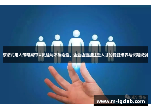 豪赌式用人策略易带来风险与不确定性，企业应更加注重人才的稳健培养与长期规划