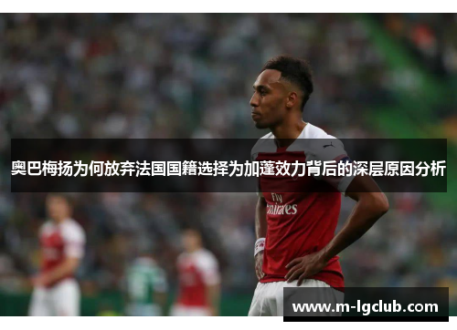 奥巴梅扬为何放弃法国国籍选择为加蓬效力背后的深层原因分析