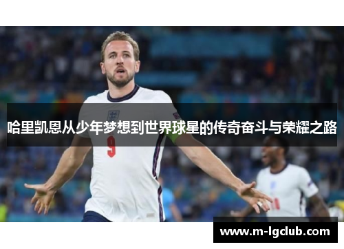 哈里凯恩从少年梦想到世界球星的传奇奋斗与荣耀之路