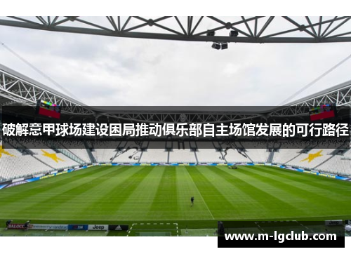 破解意甲球场建设困局推动俱乐部自主场馆发展的可行路径