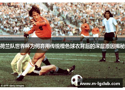 荷兰队世界杯为何弃用传统橙色球衣背后的深层原因揭秘
