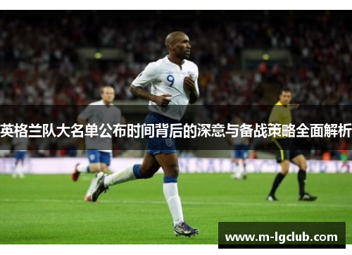 英格兰队大名单公布时间背后的深意与备战策略全面解析