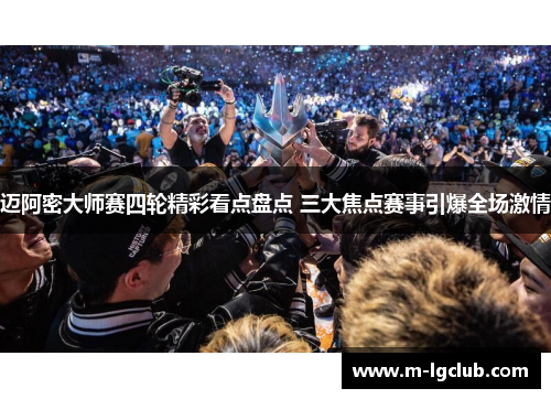 迈阿密大师赛四轮精彩看点盘点 三大焦点赛事引爆全场激情