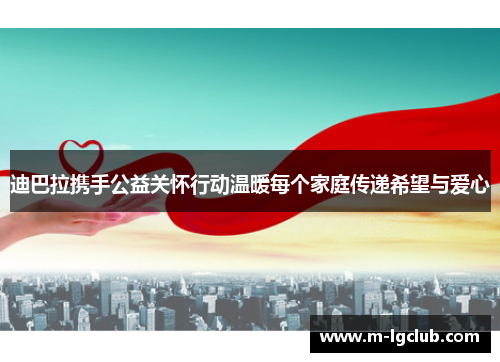 迪巴拉携手公益关怀行动温暖每个家庭传递希望与爱心