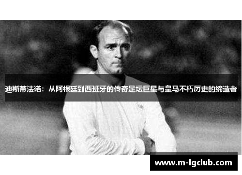 迪斯蒂法诺：从阿根廷到西班牙的传奇足坛巨星与皇马不朽历史的缔造者