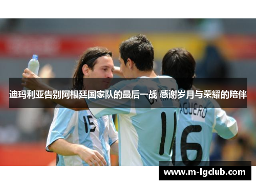 迪玛利亚告别阿根廷国家队的最后一战 感谢岁月与荣耀的陪伴