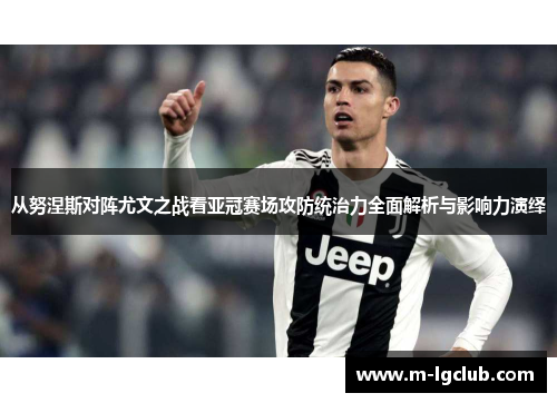 从努涅斯对阵尤文之战看亚冠赛场攻防统治力全面解析与影响力演绎