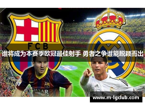 谁将成为本赛季欧冠最佳射手 勇者之争谁能脱颖而出 谁将成为本赛季欧冠最佳射手 勇者之争谁能脱颖而出