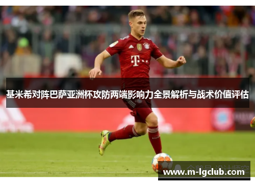 基米希对阵巴萨亚洲杯攻防两端影响力全景解析与战术价值评估