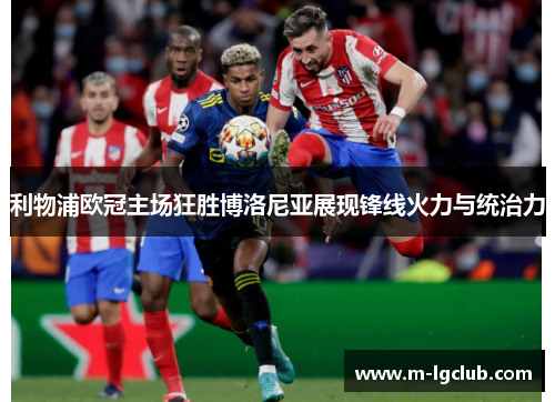 利物浦欧冠主场狂胜博洛尼亚展现锋线火力与统治力