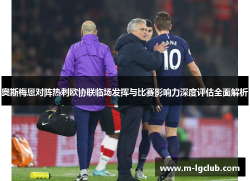 奥斯梅恩对阵热刺欧协联临场发挥与比赛影响力深度评估全面解析 奥斯梅恩对阵热刺欧协联临场发挥与比赛影响力深度评估全面解析