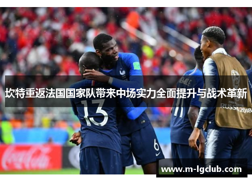 坎特重返法国国家队带来中场实力全面提升与战术革新 坎特重返法国国家队带来中场实力全面提升与战术革新