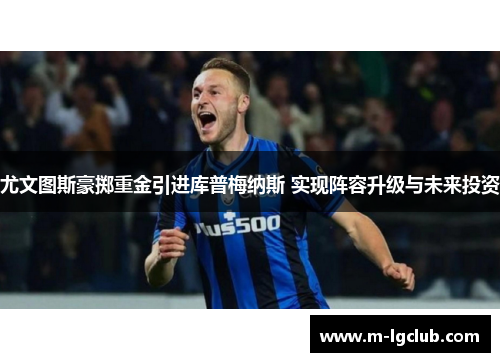 尤文图斯豪掷重金引进库普梅纳斯 实现阵容升级与未来投资