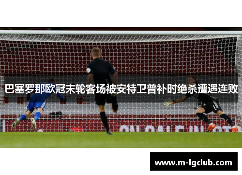 巴塞罗那欧冠末轮客场被安特卫普补时绝杀遭遇连败