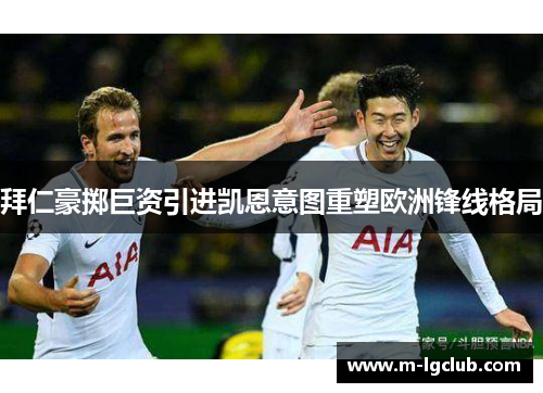 拜仁豪掷巨资引进凯恩意图重塑欧洲锋线格局