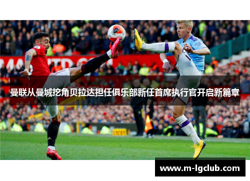 曼联从曼城挖角贝拉达担任俱乐部新任首席执行官开启新篇章 曼联从曼城挖角贝拉达担任俱乐部新任首席执行官开启新篇章